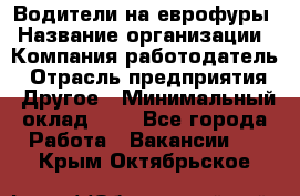 Водители на еврофуры › Название организации ­ Компания-работодатель › Отрасль предприятия ­ Другое › Минимальный оклад ­ 1 - Все города Работа » Вакансии   . Крым,Октябрьское